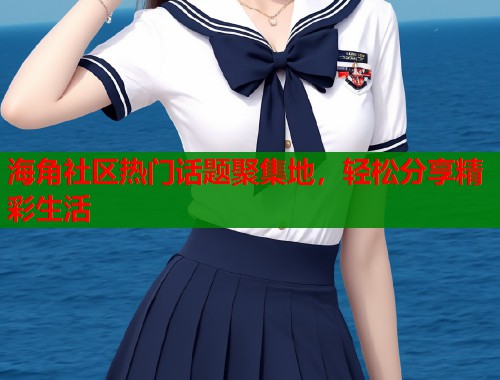 海角社区热门话题聚集地，轻松分享精彩生活  第2张