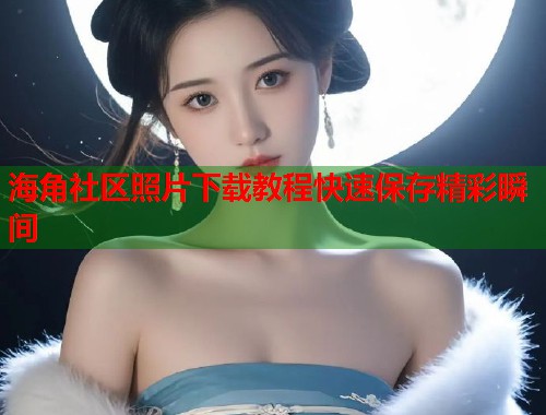 海角社区照片下载教程快速保存精彩瞬间  第1张