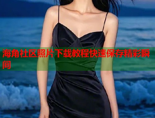 海角社区照片下载教程快速保存精彩瞬间  第2张