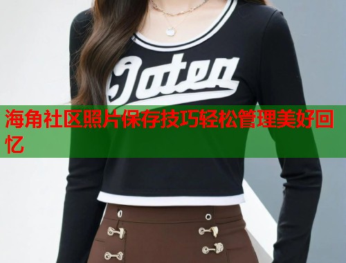 海角社区照片保存技巧轻松管理美好回忆  第1张