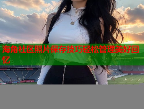 海角社区照片保存技巧轻松管理美好回忆  第2张