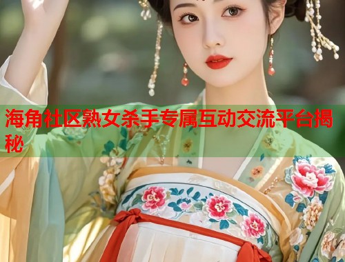 海角社区熟女杀手专属互动交流平台揭秘  第1张