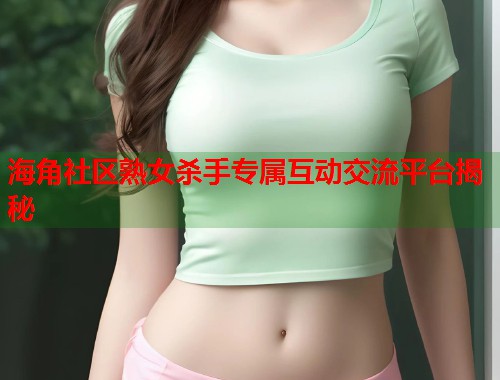 海角社区熟女杀手专属互动交流平台揭秘  第2张