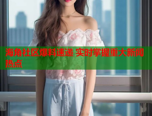海角社区爆料速递 实时掌握重大新闻热点  第1张