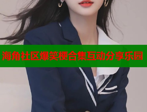 海角社区爆笑梗合集互动分享乐园  第1张