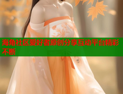 海角社区爱好者原创分享互动平台精彩不断  第1张