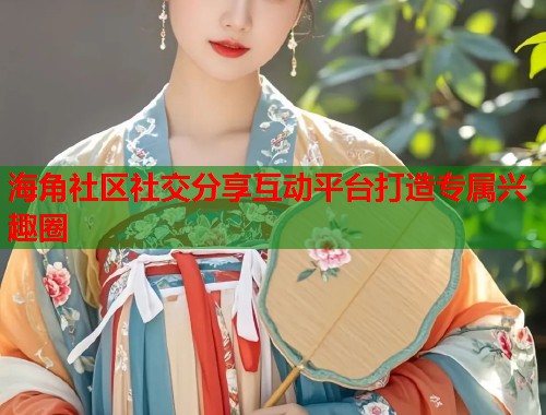 海角社区社交分享互动平台打造专属兴趣圈  第1张