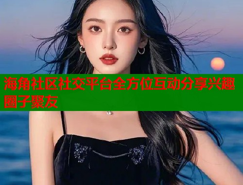海角社区社交平台全方位互动分享兴趣圈子聚友  第1张