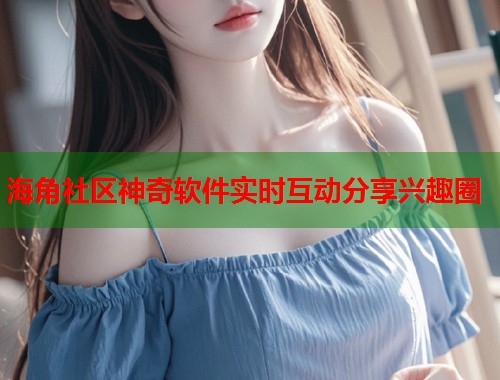 海角社区神奇软件实时互动分享兴趣圈  第1张
