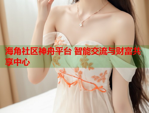 海角社区神舟平台 智能交流与财富共享中心  第1张