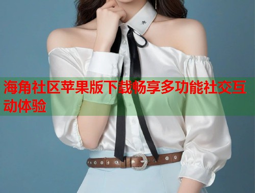海角社区苹果版下载畅享多功能社交互动体验  第1张