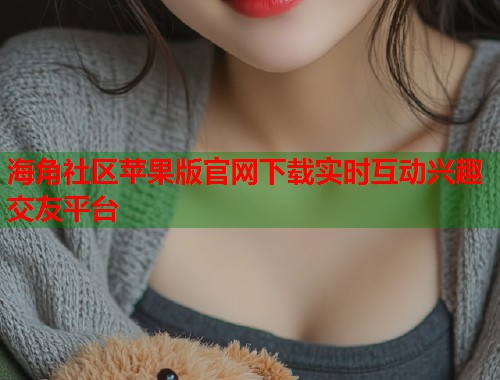海角社区苹果版官网下载实时互动兴趣交友平台  第1张