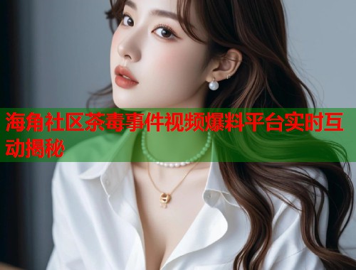 海角社区茶毒事件视频爆料平台实时互动揭秘  第2张