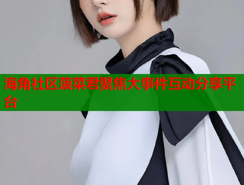 海角社区菠菜君聚焦大事件互动分享平台  第2张