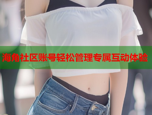 海角社区账号轻松管理专属互动体验  第1张