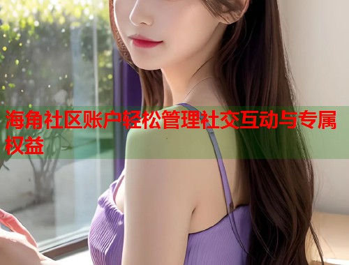 海角社区账户轻松管理社交互动与专属权益  第1张