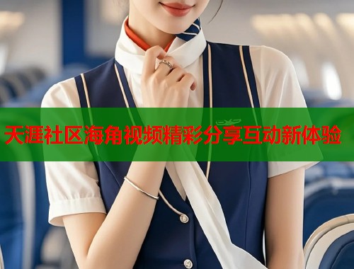 天涯社区海角视频精彩分享互动新体验  第1张