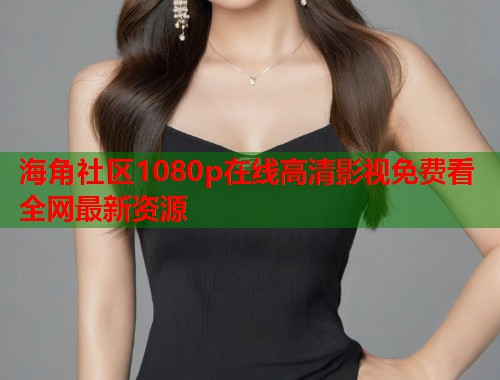海角社区1080p在线高清影视免费看全网最新资源  第1张