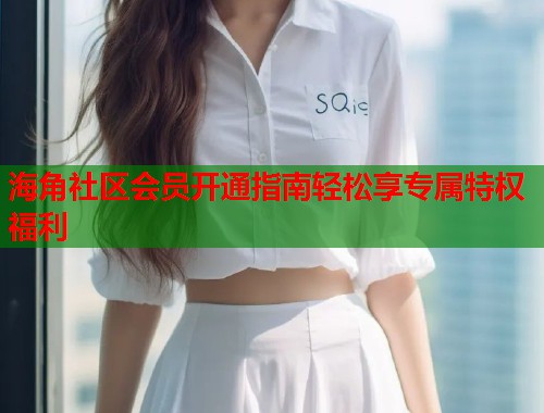 海角社区会员开通指南轻松享专属特权福利  第1张