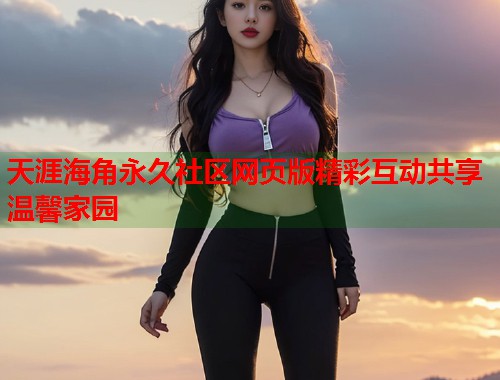 天涯海角永久社区网页版精彩互动共享温馨家园  第2张