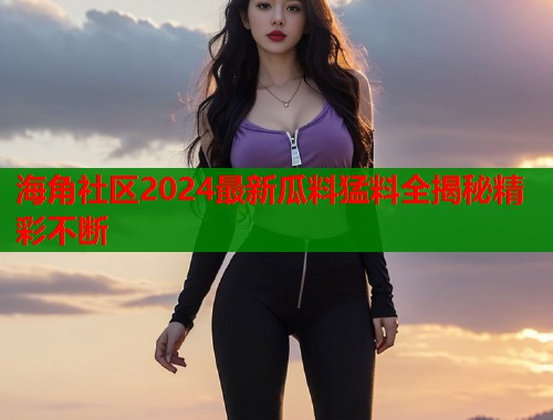 海角社区2024最新瓜料猛料全揭秘精彩不断  第2张