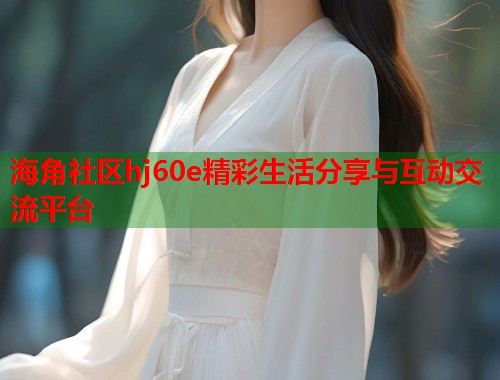 海角社区hj60e精彩生活分享与互动交流平台  第1张
