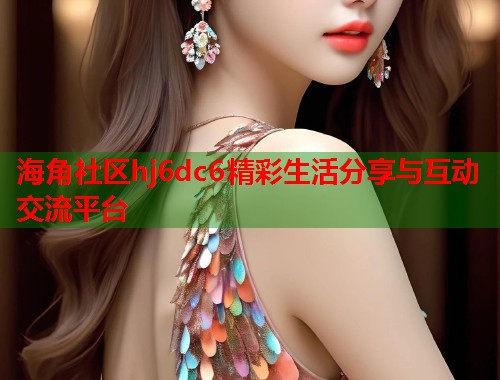 海角社区hj6dc6精彩生活分享与互动交流平台  第1张