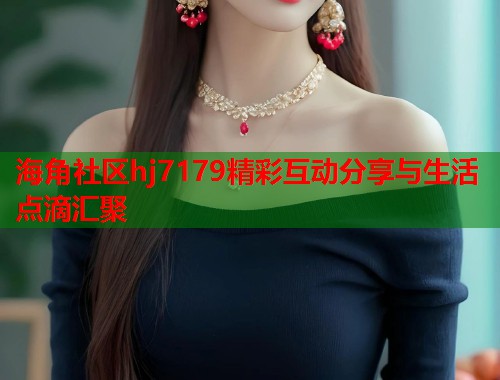 海角社区hj7179精彩互动分享与生活点滴汇聚  第1张