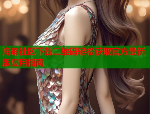 海角社区下载二维码轻松获取官方最新版应用指南  第1张