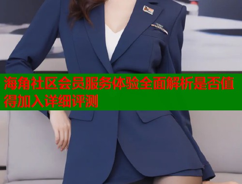 海角社区会员服务体验全面解析是否值得加入详细评测  第1张