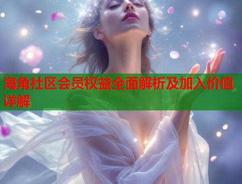 海角社区会员权益全面解析及加入价值详解  第1张