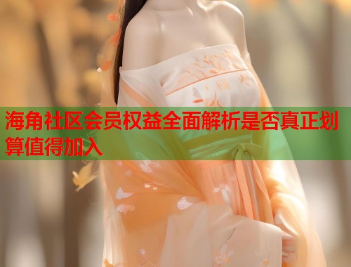 海角社区会员权益全面解析是否真正划算值得加入  第1张