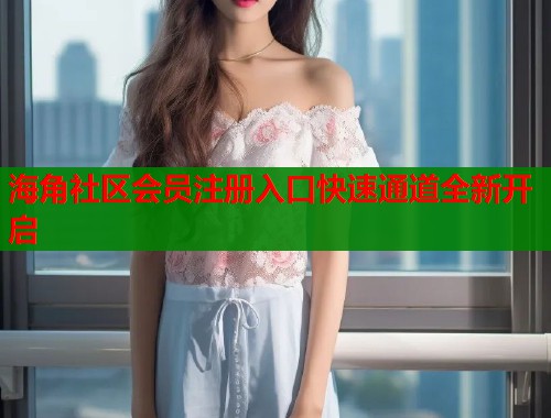 海角社区会员注册入口快速通道全新开启  第1张
