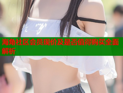 海角社区会员现价及是否值得购买全面解析  第1张