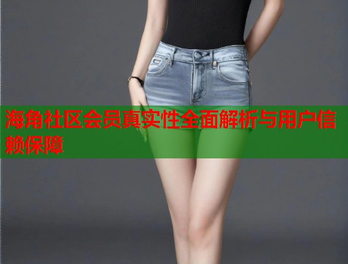 海角社区会员真实性全面解析与用户信赖保障  第1张