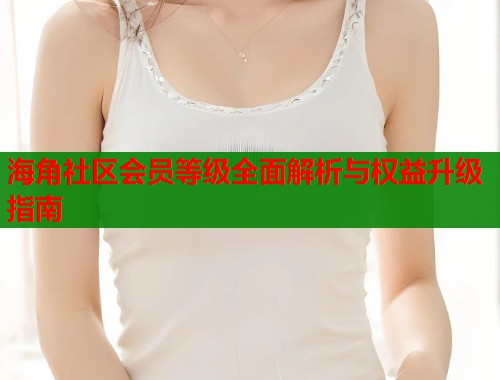 海角社区会员等级全面解析与权益升级指南  第1张