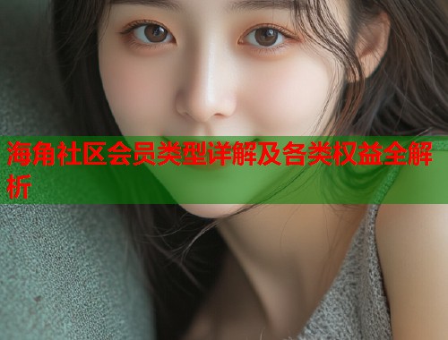 海角社区会员类型详解及各类权益全解析  第1张