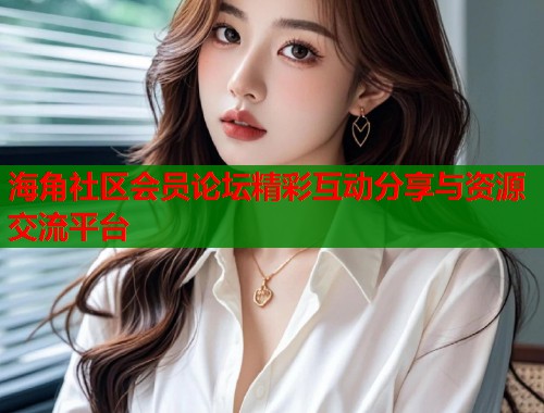 海角社区会员论坛精彩互动分享与资源交流平台  第2张