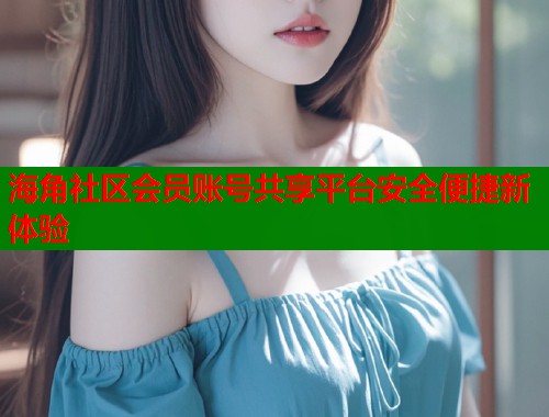 海角社区会员账号共享平台安全便捷新体验  第1张