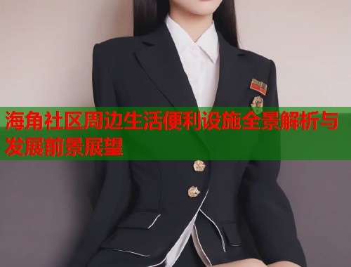 海角社区周边生活便利设施全景解析与发展前景展望  第1张