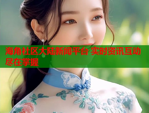 海角社区大陆新闻平台 实时资讯互动尽在掌握  第1张