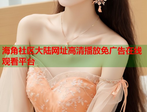 海角社区大陆网址高清播放免广告在线观看平台  第1张
