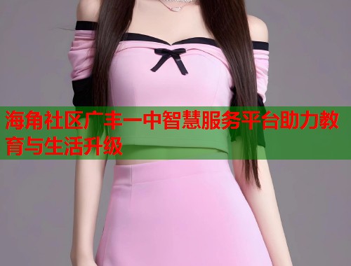 海角社区广丰一中智慧服务平台助力教育与生活升级  第1张