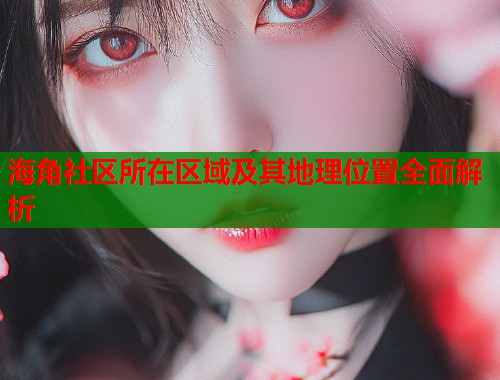 海角社区所在区域及其地理位置全面解析  第1张
