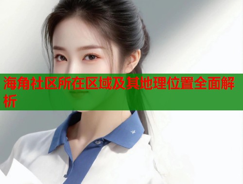 海角社区所在区域及其地理位置全面解析  第2张
