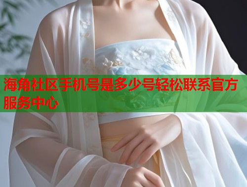 海角社区手机号是多少号轻松联系官方服务中心  第2张
