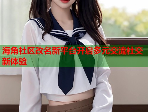 海角社区改名新平台开启多元交流社交新体验  第1张