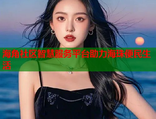 海角社区智慧服务平台助力海珠便民生活  第1张