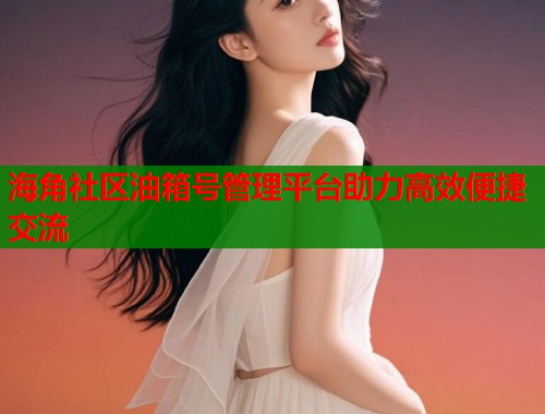 海角社区油箱号管理平台助力高效便捷交流  第1张