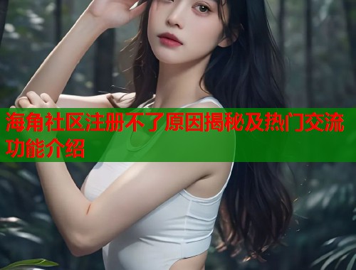 海角社区注册不了原因揭秘及热门交流功能介绍  第1张